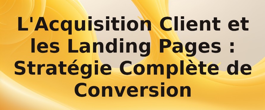 L'Acquisition Client et les Landing Pages : Stratégie Complète de Conversion