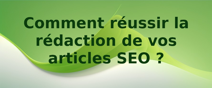 Comment réussir la rédaction de vos articles SEO ?