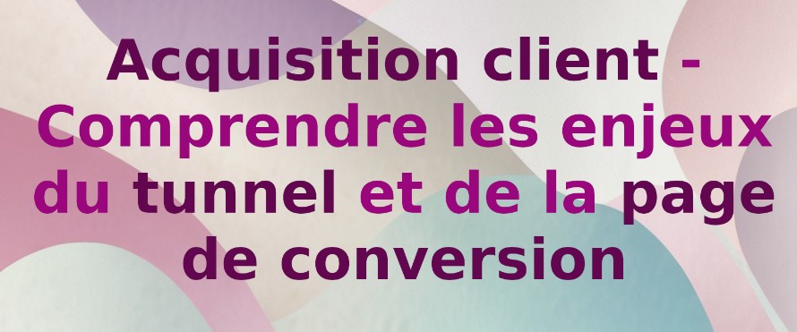 Acquisition client : Comprendre les enjeux du tunnel et de la page de conversion